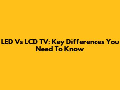 LED Vs LCD TV: Key Differences You Need To Know