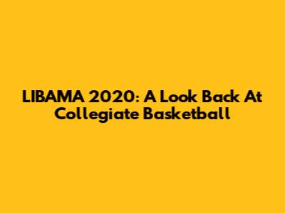 LIBAMA 2020: A Look Back At Collegiate Basketball