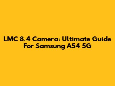 LMC 8.4 Camera: Ultimate Guide For Samsung A54 5G