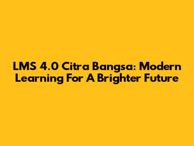 LMS 4.0 Citra Bangsa: Modern Learning For A Brighter Future