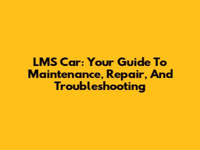 LMS Car: Your Guide To Maintenance, Repair, And Troubleshooting