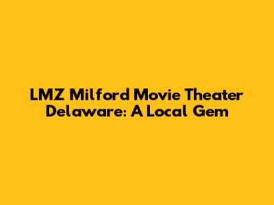 LMZ Milford Movie Theater Delaware: A Local Gem