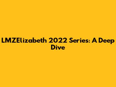 LMZElizabeth 2022 Series: A Deep Dive