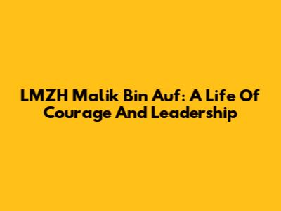 LMZH Malik Bin Auf: A Life Of Courage And Leadership