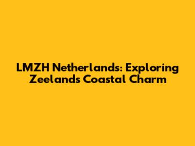 LMZH Netherlands: Exploring Zeeland's Coastal Charm