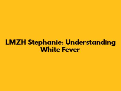LMZH Stephanie: Understanding White Fever