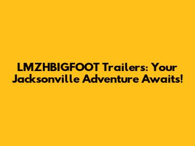 LMZHBIGFOOT Trailers: Your Jacksonville Adventure Awaits!