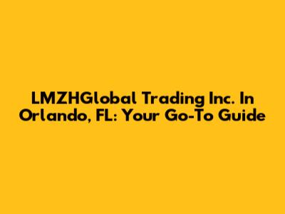LMZHGlobal Trading Inc. In Orlando, FL: Your Go-To Guide