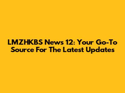LMZHKBS News 12: Your Go-To Source For The Latest Updates