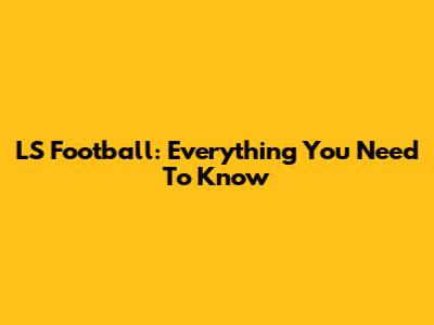 LS Football: Everything You Need To Know