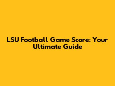 LSU Football Game Score: Your Ultimate Guide