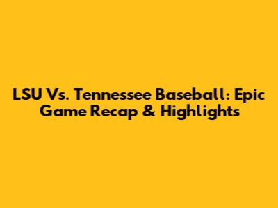 LSU Vs. Tennessee Baseball: Epic Game Recap & Highlights