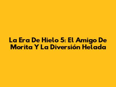 La Era De Hielo 5: El Amigo De Morita Y La Diversión Helada