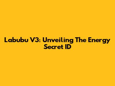 Labubu V3: Unveiling The Energy Secret ID