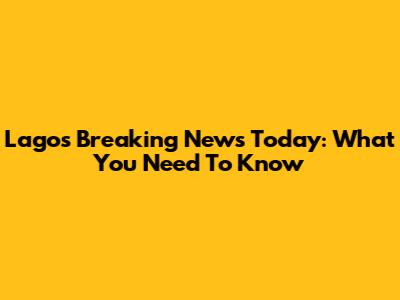Lagos Breaking News Today: What You Need To Know