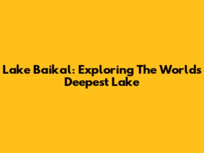 Lake Baikal: Exploring The World's Deepest Lake