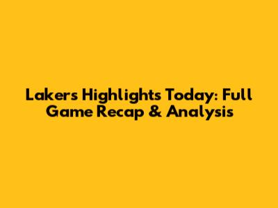 Lakers Highlights Today: Full Game Recap & Analysis