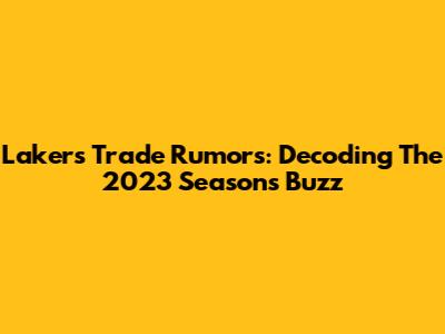 Lakers Trade Rumors: Decoding The 2023 Season's Buzz