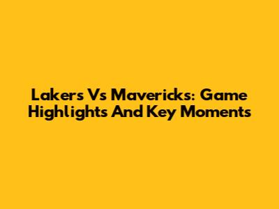 Lakers Vs Mavericks: Game Highlights And Key Moments