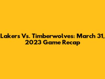 Lakers Vs. Timberwolves: March 31, 2023 Game Recap