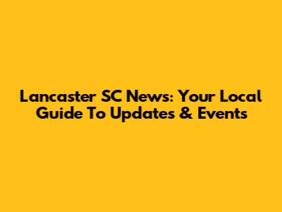 Lancaster SC News: Your Local Guide To Updates & Events