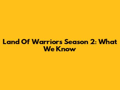Land Of Warriors Season 2: What We Know