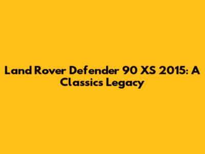 Land Rover Defender 90 XS 2015: A Classic's Legacy