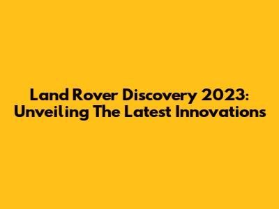 Land Rover Discovery 2023: Unveiling The Latest Innovations