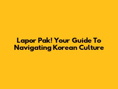 Lapor Pak! Your Guide To Navigating Korean Culture