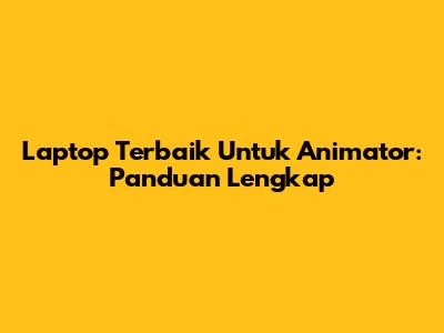 Laptop Terbaik Untuk Animator: Panduan Lengkap