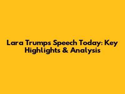 Lara Trump's Speech Today: Key Highlights & Analysis