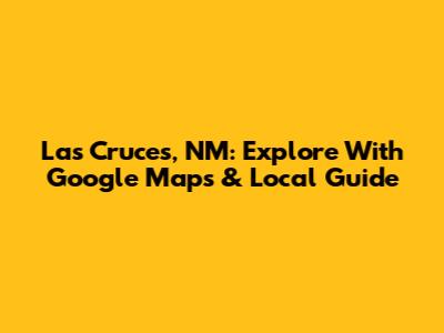 Las Cruces, NM: Explore With Google Maps & Local Guide
