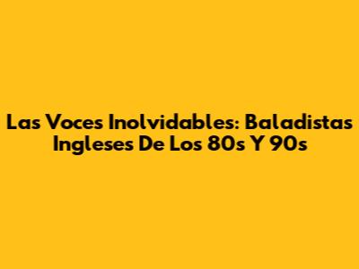 Las Voces Inolvidables: Baladistas Ingleses De Los 80s Y 90s