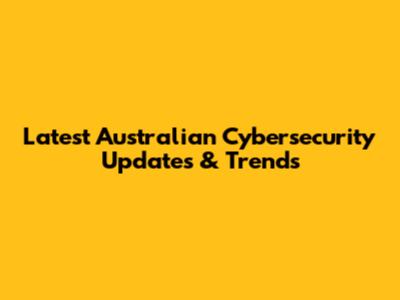 Latest Australian Cybersecurity Updates & Trends
