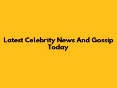 Latest Celebrity News And Gossip Today