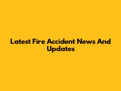 Latest Fire Accident News And Updates