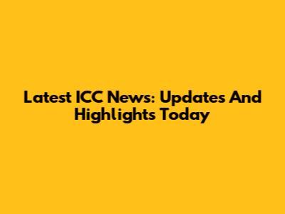 Latest ICC News: Updates And Highlights Today