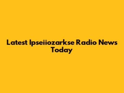 Latest Ipseiiozarkse Radio News Today