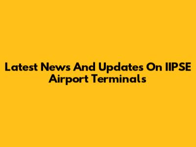 Latest News And Updates On IIPSE Airport Terminals