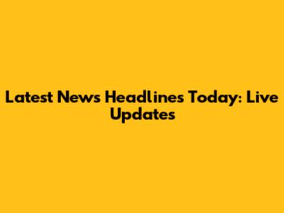 Latest News Headlines Today: Live Updates