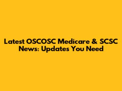 Latest OSCOSC Medicare & SCSC News: Updates You Need
