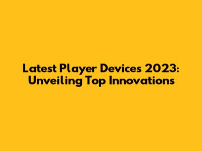 Latest Player Devices 2023: Unveiling Top Innovations