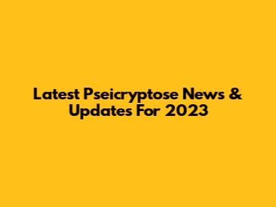 Latest Pseicryptose News & Updates For 2023