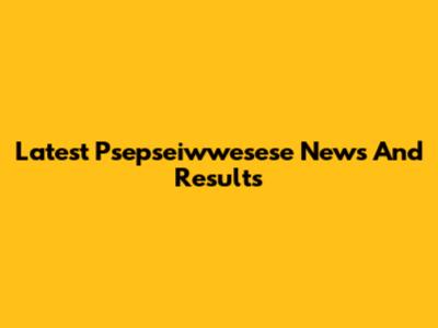 Latest Psepseiwwesese News And Results