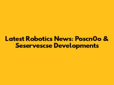 Latest Robotics News: Poscn0o & Seservescse Developments