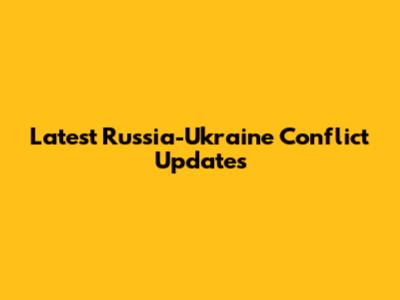 Latest Russia-Ukraine Conflict Updates