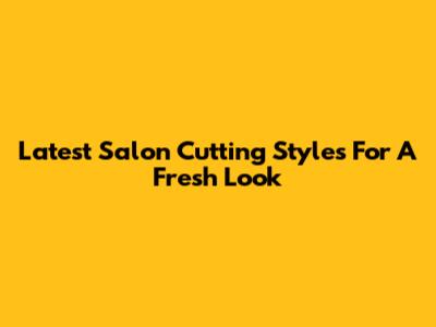 Latest Salon Cutting Styles For A Fresh Look