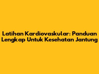 Latihan Kardiovaskular: Panduan Lengkap Untuk Kesehatan Jantung