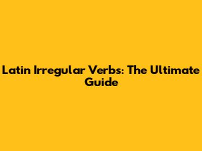 Latin Irregular Verbs: The Ultimate Guide