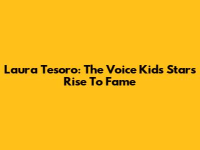 Laura Tesoro: The Voice Kids Star's Rise To Fame